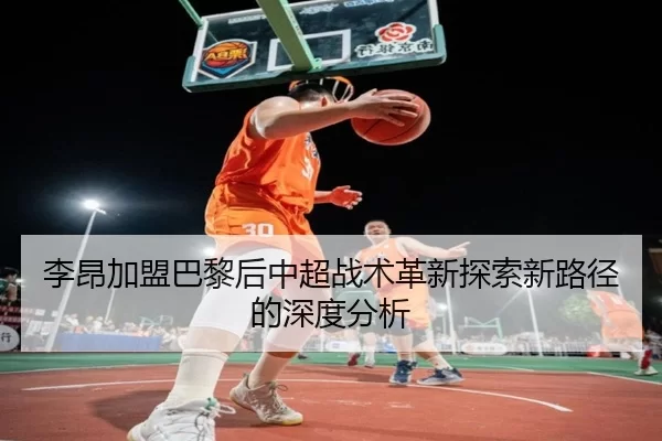 李昂加盟巴黎后中超战术革新探索新路径的深度分析