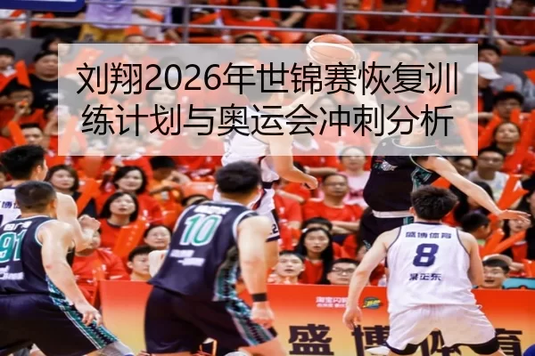 刘翔2026年世锦赛恢复训练计划与奥运会冲刺分析