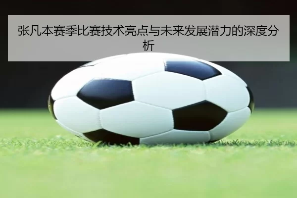 张凡本赛季比赛技术亮点与未来发展潜力的深度分析