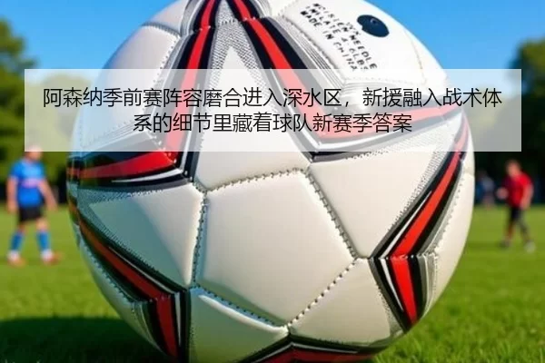 阿森纳季前赛阵容磨合进入深水区，新援融入战术体系的细节里藏着球队新赛季答案